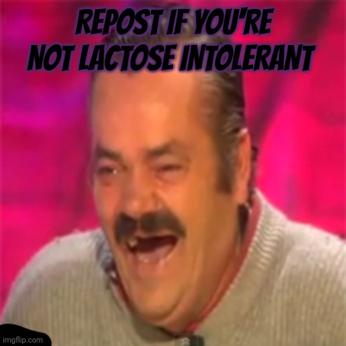 Laughing Mexican | REPOST IF YOU'RE NOT LACTOSE INTOLERANT | image tagged in laughing mexican | made w/ Imgflip meme maker