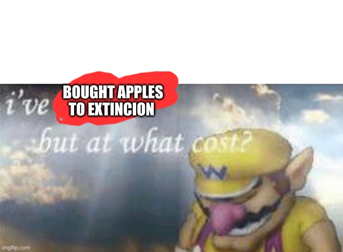 ive won but at what cost | BOUGHT APPLES TO EXTINCION | image tagged in ive won but at what cost | made w/ Imgflip meme maker