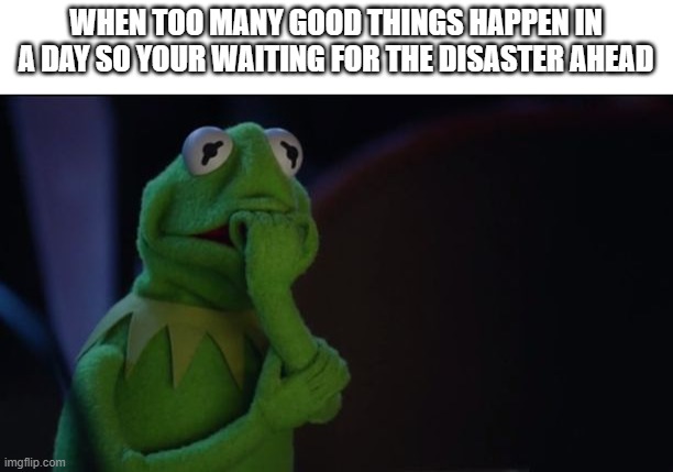 the universe is NEVER this nice, never >:( | WHEN TOO MANY GOOD THINGS HAPPEN IN A DAY SO YOUR WAITING FOR THE DISASTER AHEAD | image tagged in kermit worried face | made w/ Imgflip meme maker