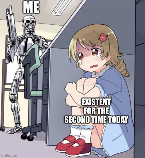 Anime Girl Hiding from Terminator | ME EXISTENT FOR THE SECOND TIME TODAY | image tagged in anime girl hiding from terminator | made w/ Imgflip meme maker