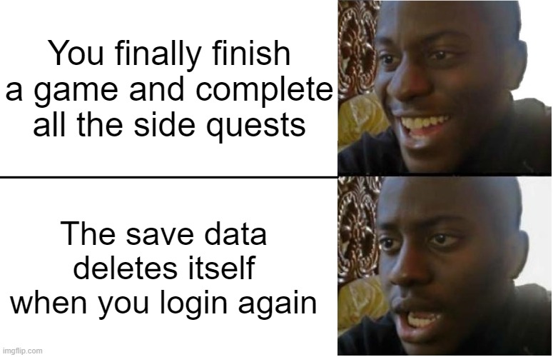 ... | You finally finish a game and complete all the side quests; The save data deletes itself when you login again | image tagged in disappointed black guy,video games,video game,bruh,good/bad,happy/sad | made w/ Imgflip meme maker