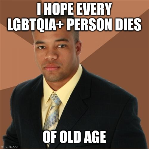 Successful Black Man | I HOPE EVERY LGBTQIA+ PERSON DIES; OF OLD AGE | image tagged in memes,successful black man,AdviceAnimals | made w/ Imgflip meme maker