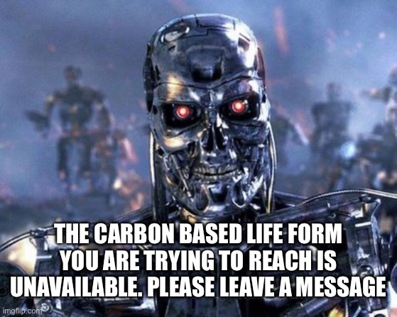Terminator human is busy | THE CARBON BASED LIFE FORM YOU ARE TRYING TO REACH IS UNAVAILABLE. PLEASE LEAVE A MESSAGE | image tagged in skynet is here,leave a message,terminator | made w/ Imgflip meme maker