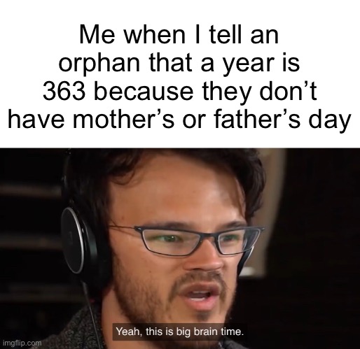 But you didn’t have to cut me off | Me when I tell an orphan that a year is 363 because they don’t have mother’s or father’s day | image tagged in yeah this is big brain time | made w/ Imgflip meme maker