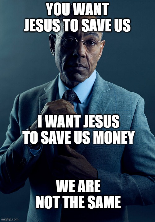 ye | YOU WANT JESUS TO SAVE US; I WANT JESUS TO SAVE US MONEY; WE ARE NOT THE SAME | image tagged in gus fring we are not the same | made w/ Imgflip meme maker