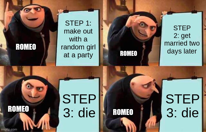 Romeo and Juliet | STEP 1: make out with a random girl at a party; STEP 2: get married two days later; ROMEO; ROMEO; STEP 3: die; STEP 3: die; ROMEO; ROMEO | image tagged in memes,gru's plan,romeo and juliet,shakespeare,funny | made w/ Imgflip meme maker
