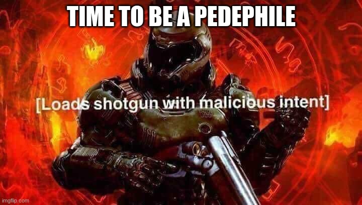 Loads shotgun with malicious intent | TIME TO BE A PEDEPHILE | image tagged in loads shotgun with malicious intent | made w/ Imgflip meme maker