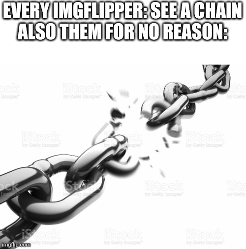 Sad ;( | EVERY IMGFLIPPER: SEE A CHAIN
ALSO THEM FOR NO REASON: | image tagged in chain breaker | made w/ Imgflip meme maker