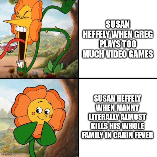 #frickmanny | SUSAN HEFFELY WHEN GREG PLAYS TOO MUCH VIDEO GAMES; SUSAN HEFFELY WHEN MANNY LITERALLY ALMOST KILLS HIS WHOLE FAMILY IN CABIN FEVER | image tagged in angry flower | made w/ Imgflip meme maker