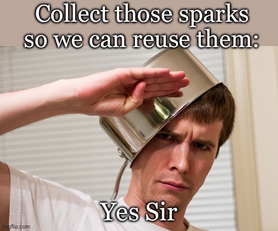 sir yes sir | Collect those sparks so we can reuse them: Yes Sir | image tagged in sir yes sir | made w/ Imgflip meme maker