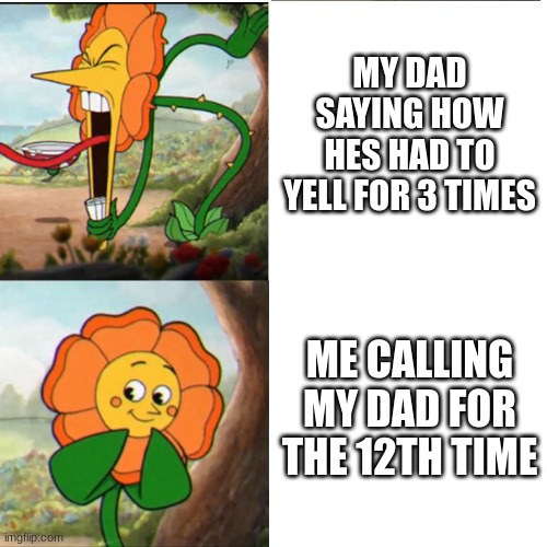call | MY DAD SAYING HOW HES HAD TO YELL FOR 3 TIMES; ME CALLING MY DAD FOR THE 12TH TIME | image tagged in cuphead flower | made w/ Imgflip meme maker