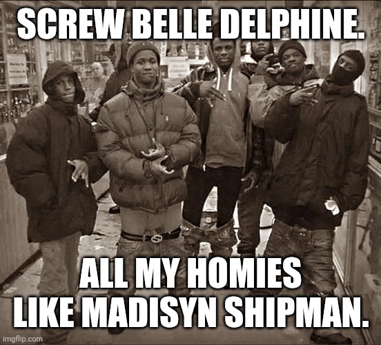 Why waste your time and your brain cells on that disgusting YouTuber when you can watch Madisyn Shipman instead? | SCREW BELLE DELPHINE. ALL MY HOMIES LIKE MADISYN SHIPMAN. | image tagged in all my homies hate,belle delphine | made w/ Imgflip meme maker