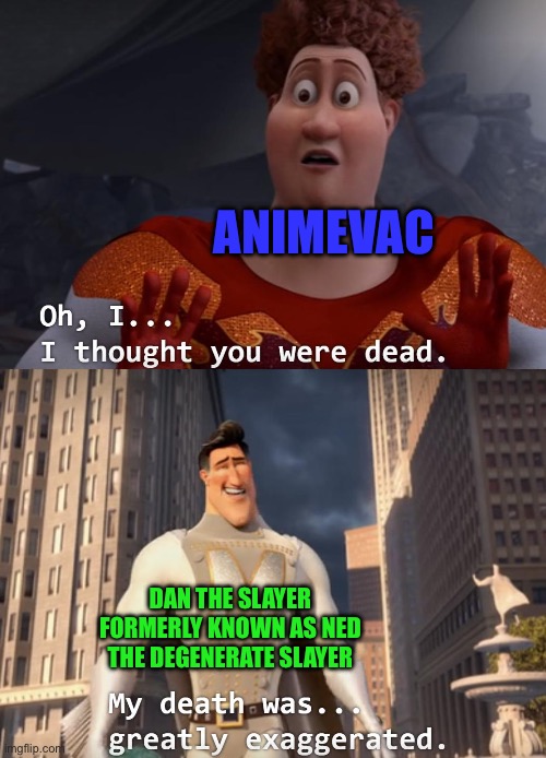 Me finding out Ned the degenerate slayer (now known as Dan the slayer) is back | ANIMEVAC; DAN THE SLAYER FORMERLY KNOWN AS NED THE DEGENERATE SLAYER | image tagged in i thought you were dead | made w/ Imgflip meme maker