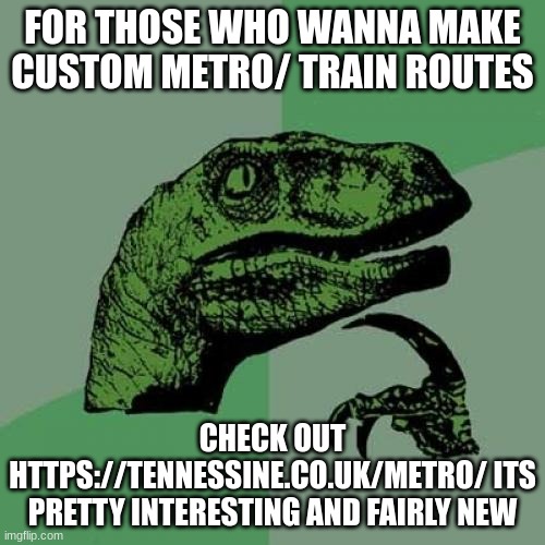 Philosoraptor | FOR THOSE WHO WANNA MAKE CUSTOM METRO/ TRAIN ROUTES; CHECK OUT HTTPS://TENNESSINE.CO.UK/METRO/ ITS PRETTY INTERESTING AND FAIRLY NEW | image tagged in memes,philosoraptor | made w/ Imgflip meme maker