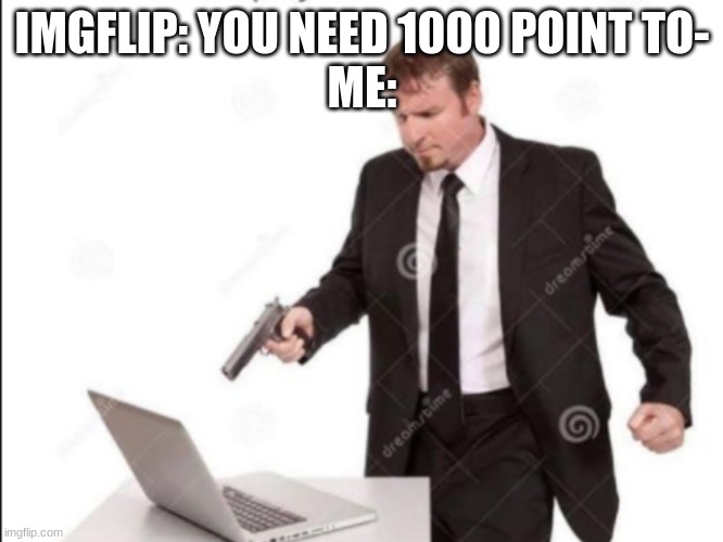 Can anybody relate? | IMGFLIP: YOU NEED 1000 POINT TO-
ME: | image tagged in guy shoots computer,relatable | made w/ Imgflip meme maker