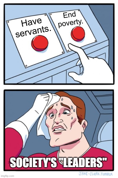 The Servant Conundrum | End poverty. Have servants. SOCIETY'S "LEADERS" | image tagged in memes,two buttons,republican,democrat,capitalist and communist,communism and capitalism | made w/ Imgflip meme maker