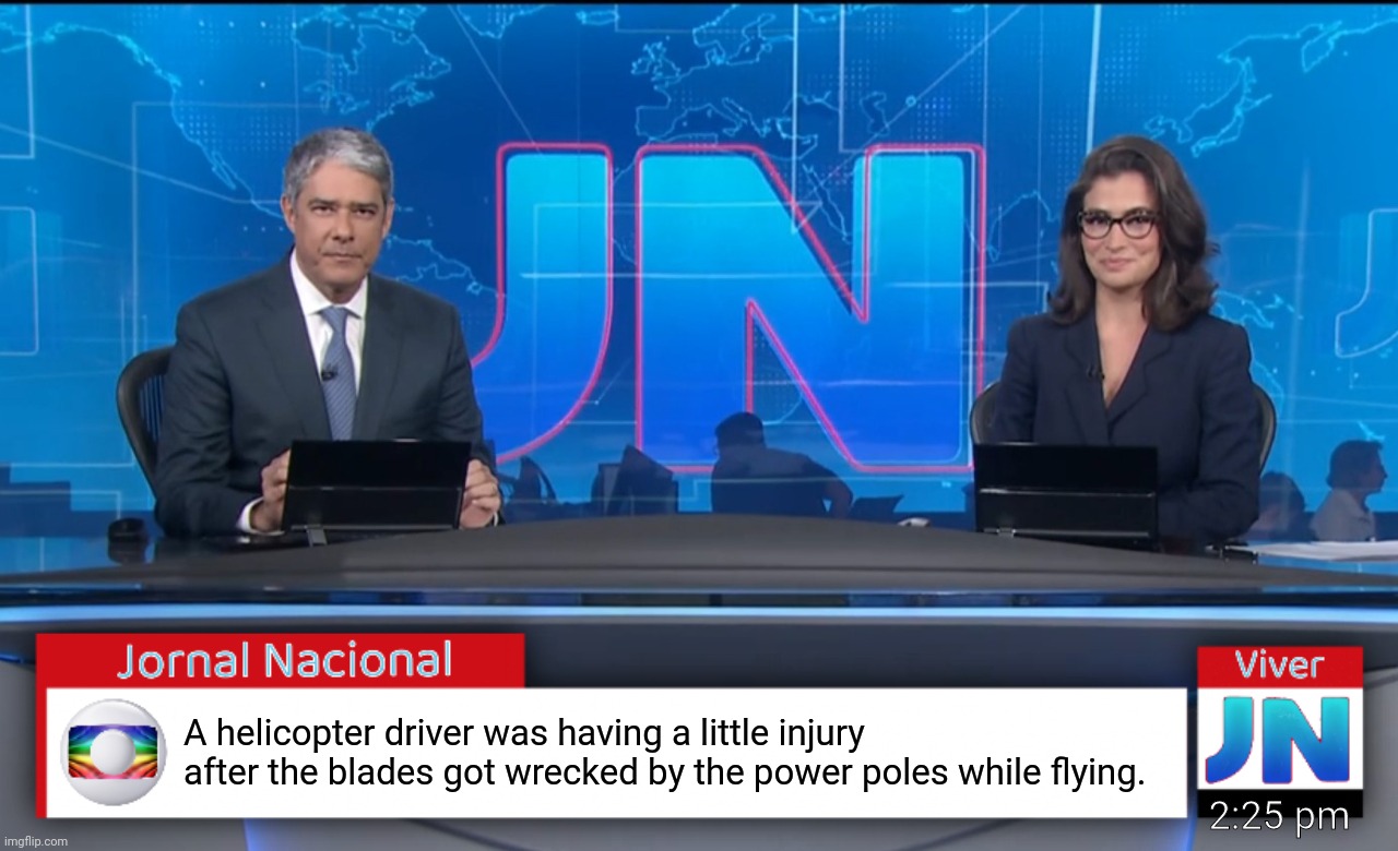 Jornal Nacional (Brazilian News Network) | A helicopter driver was having a little injury after the blades got wrecked by the power poles while flying. 2:25 pm | image tagged in jornal nacional brazilian news network | made w/ Imgflip meme maker