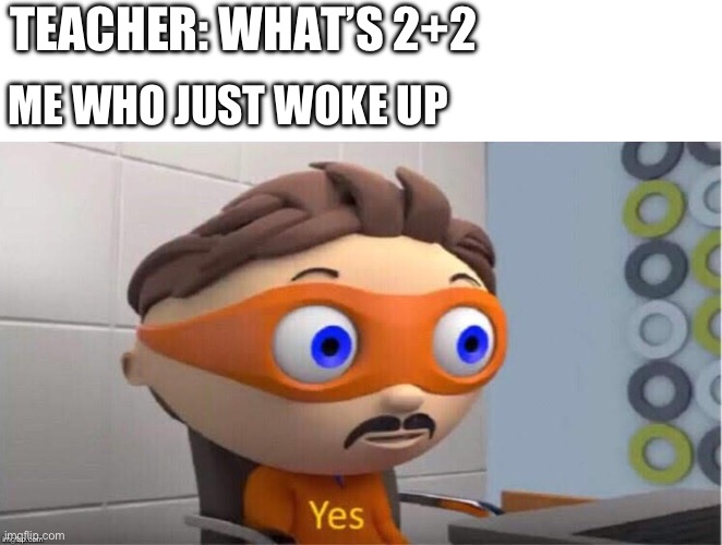 True | TEACHER: WHAT’S 2+2; ME WHO JUST WOKE UP | image tagged in protegent yes,lol | made w/ Imgflip meme maker