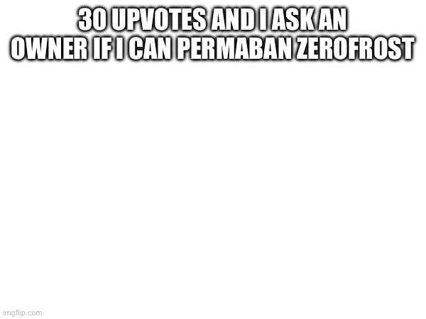 30 UPVOTES AND I ASK AN OWNER IF I CAN PERMABAN ZEROFROST | made w/ Imgflip meme maker