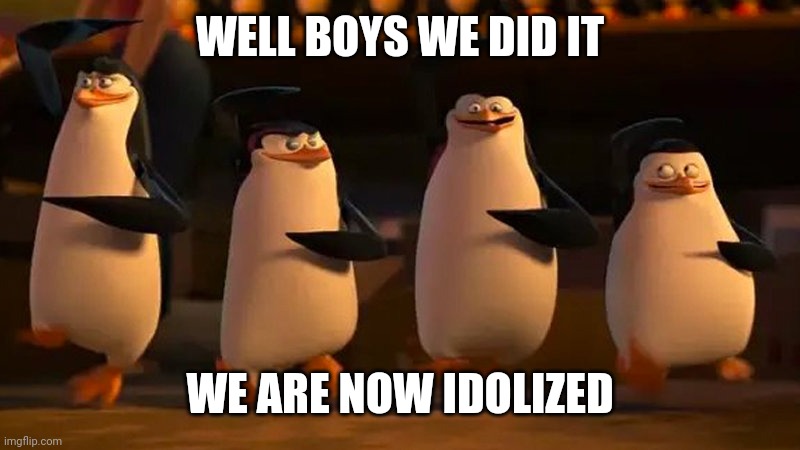 penguins of madagascar | WELL BOYS WE DID IT WE ARE NOW IDOLIZED | image tagged in penguins of madagascar | made w/ Imgflip meme maker