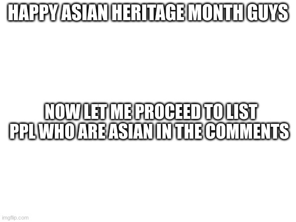 woo hoo | HAPPY ASIAN HERITAGE MONTH GUYS; NOW LET ME PROCEED TO LIST PPL WHO ARE ASIAN IN THE COMMENTS | made w/ Imgflip meme maker