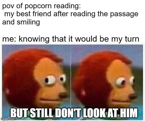 relatable?? | pov of popcorn reading:
 my best friend after reading the passage
and smiling; me: knowing that it would be my turn; BUT STILL DON'T LOOK AT HIM | image tagged in memes,monkey puppet | made w/ Imgflip meme maker