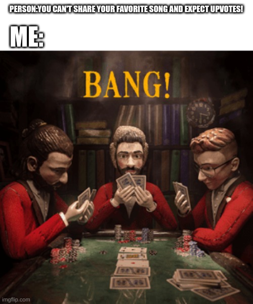 BANG! by AJR! type your fav song in the comment! | PERSON:YOU CAN'T SHARE YOUR FAVORITE SONG AND EXPECT UPVOTES! ME: | image tagged in bang | made w/ Imgflip meme maker