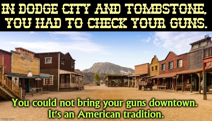 They were smarter than we are. | IN DODGE CITY AND TOMBSTONE, 
YOU HAD TO CHECK YOUR GUNS. You could not bring your guns downtown. 
It's an American tradition. | image tagged in second amendment,gun rights,gun safety,america,tradition | made w/ Imgflip meme maker