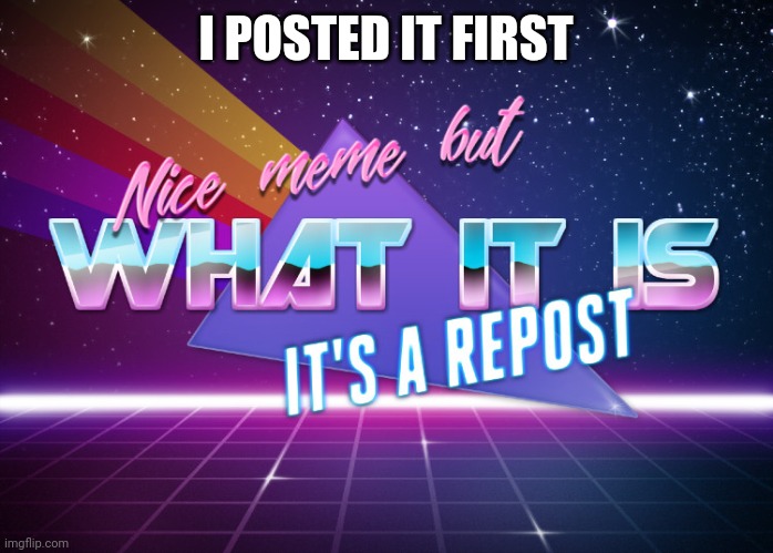 Nice meme but what it is it's a repost | I POSTED IT FIRST | image tagged in nice meme but what it is it's a repost | made w/ Imgflip meme maker