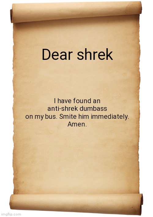 Shrek prayer | Dear shrek; I have found an anti-shrek dumbass on my bus. Smite him immediately.
Amen. | image tagged in blank scroll | made w/ Imgflip meme maker