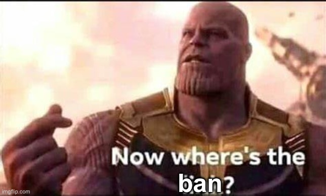 Now where's the link | ban | image tagged in now where's the link | made w/ Imgflip meme maker