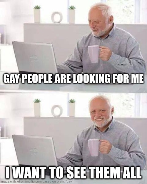I regret using the word "gay" as the preflix | GAY PEOPLE ARE LOOKING FOR ME; I WANT TO SEE THEM ALL | image tagged in memes,hide the pain harold,ai meme | made w/ Imgflip meme maker