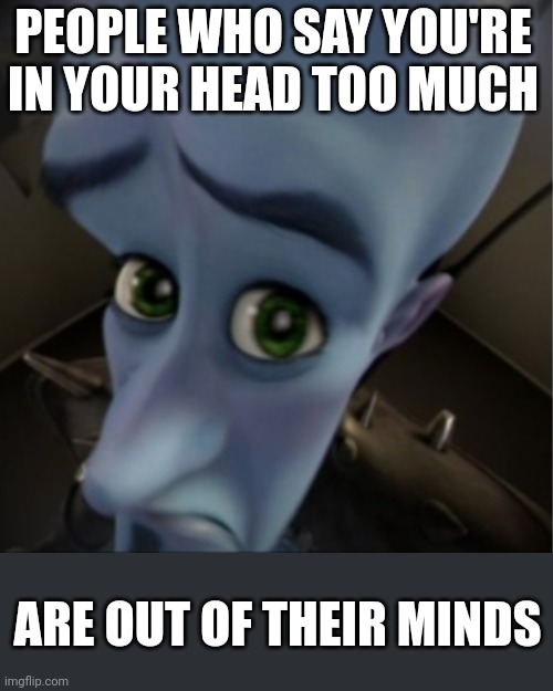 Don't use overthinking as an excuse to not think | PEOPLE WHO SAY YOU'RE IN YOUR HEAD TOO MUCH; ARE OUT OF THEIR MINDS | image tagged in megamind peeking | made w/ Imgflip meme maker