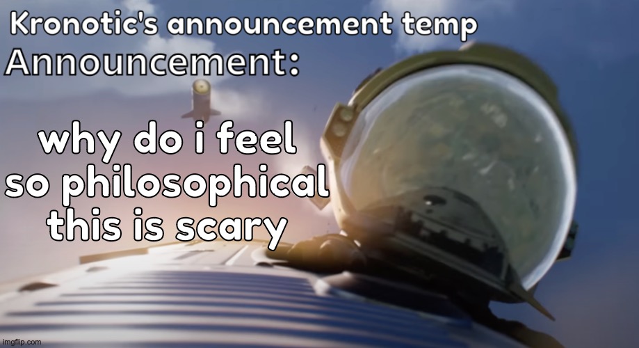 help me | why do i feel so philosophical this is scary | image tagged in kronotic's announcement temp 2 | made w/ Imgflip meme maker