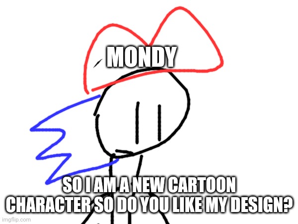 Mondy | MONDY; SO I AM A NEW CARTOON CHARACTER SO DO YOU LIKE MY DESIGN? | image tagged in memes | made w/ Imgflip meme maker