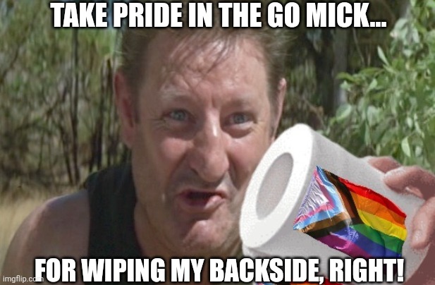 TAKE PRIDE IN THE GO MICK... FOR WIPING MY BACKSIDE, RIGHT! | made w/ Imgflip meme maker