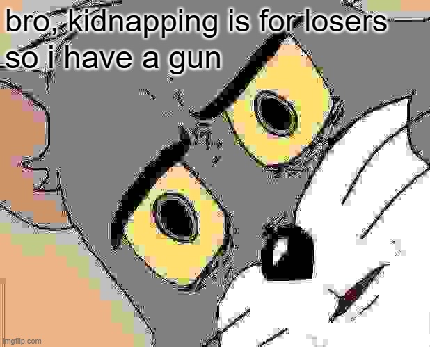 bro, kidnapping is for losers so i have a gun | image tagged in memes,unsettled tom | made w/ Imgflip meme maker