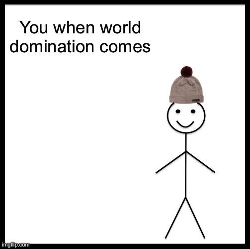 Be Like Bill | You when world domination comes | image tagged in memes,be like bill,happy | made w/ Imgflip meme maker