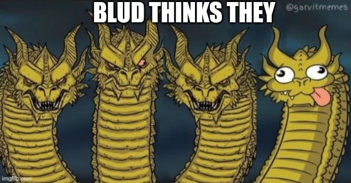 4 headed dragon | BLUD THINKS THEY | image tagged in 4 headed dragon | made w/ Imgflip meme maker