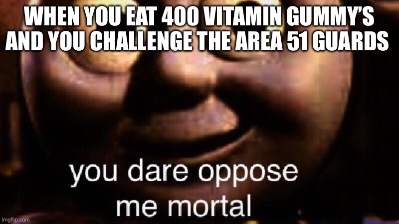 You dare oppose me mortal | WHEN YOU EAT 400 VITAMIN GUMMY’S AND YOU CHALLENGE THE AREA 51 GUARDS | image tagged in you dare oppose me mortal | made w/ Imgflip meme maker