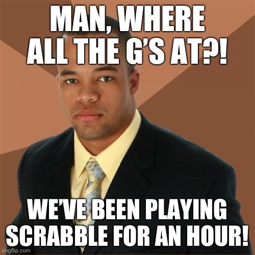 Successful Black Man Meme | MAN, WHERE ALL THE G’S AT?! WE’VE BEEN PLAYING SCRABBLE FOR AN HOUR! | image tagged in memes,successful black man | made w/ Imgflip meme maker