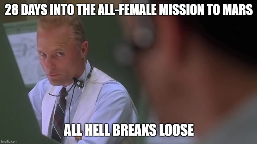 should've saw it coming | 28 DAYS INTO THE ALL-FEMALE MISSION TO MARS; ALL HELL BREAKS LOOSE | image tagged in huston we have a problem | made w/ Imgflip meme maker