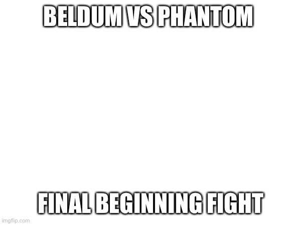 BELDUM VS PHANTOM; FINAL BEGINNING FIGHT | made w/ Imgflip meme maker