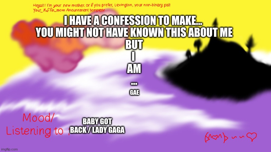 Another Announcement temp | I HAVE A CONFESSION TO MAKE... 
YOU MIGHT NOT HAVE KNOWN THIS ABOUT ME
BUT
I 
AM
... GAE; BABY GOT BACK / LADY GAGA | image tagged in another announcement temp | made w/ Imgflip meme maker