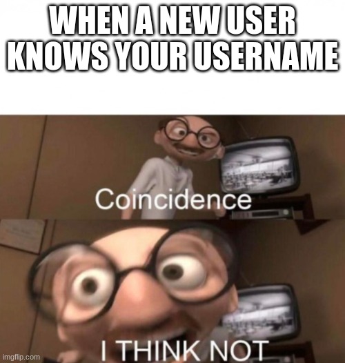 coincidence? I THINK NOT | WHEN A NEW USER KNOWS YOUR USERNAME | image tagged in coincidence i think not | made w/ Imgflip meme maker