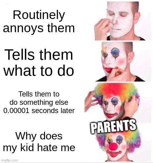 so true | Routinely annoys them; Tells them what to do; Tells them to do something else 0.00001 seconds later; PARENTS; Why does my kid hate me | image tagged in memes,clown applying makeup | made w/ Imgflip meme maker