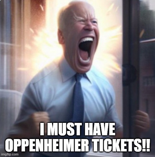 I must have oppenheimer tickets | I MUST HAVE OPPENHEIMER TICKETS!! | image tagged in biden lets go | made w/ Imgflip meme maker