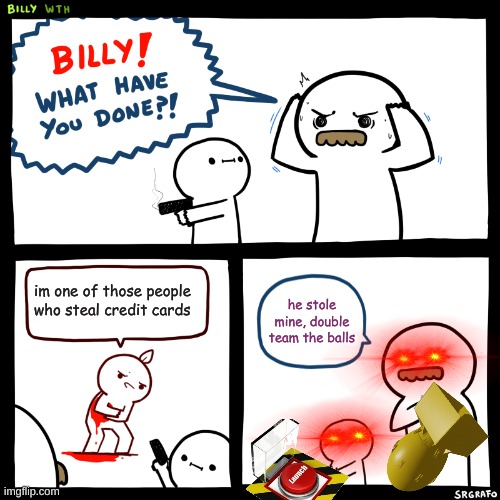 Billy, What Have You Done | im one of those people who steal credit cards; he stole mine, double team the balls | image tagged in billy what have you done | made w/ Imgflip meme maker