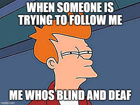 Futurama Fry Meme | WHEN SOMEONE IS TRYING TO FOLLOW ME; ME WHOS BLIND AND DEAF | image tagged in memes,futurama fry | made w/ Imgflip meme maker