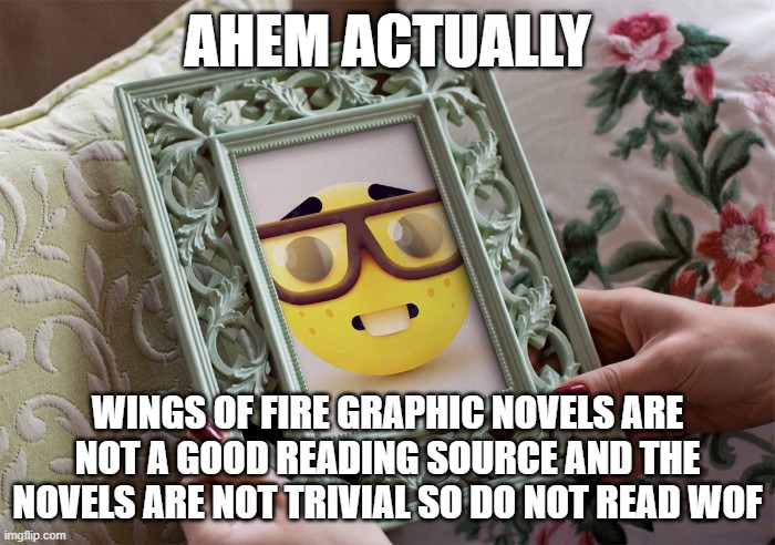 nerd frame | AHEM ACTUALLY; WINGS OF FIRE GRAPHIC NOVELS ARE NOT A GOOD READING SOURCE AND THE NOVELS ARE NOT TRIVIAL SO DO NOT READ WOF | image tagged in nerd frame | made w/ Imgflip meme maker